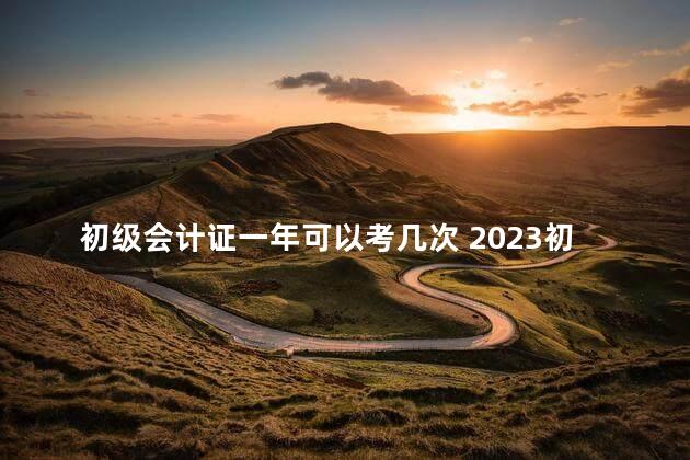 初级会计证一年可以考几次 2023初级会计报名入口官网